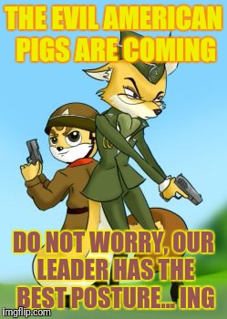 THE EVIL AMERICAN PIGS ARE COMING DO NOT WORRY, OUR LEADER HAS THE BEST POSTURE... ING | made w/ Imgflip meme maker