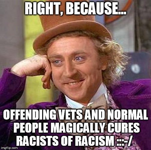 Creepy Condescending Wonka Meme | RIGHT, BECAUSE... OFFENDING VETS AND NORMAL PEOPLE MAGICALLY CURES RACISTS OF RACISM :::-/ | image tagged in memes,creepy condescending wonka | made w/ Imgflip meme maker