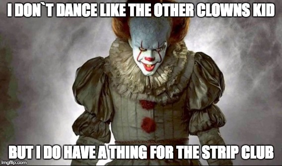 Pennywise | I DON`T DANCE LIKE THE OTHER CLOWNS KID; BUT I DO HAVE A THING FOR THE STRIP CLUB | image tagged in pennywise,pennywise the dancing clown,pennywise in sewer | made w/ Imgflip meme maker