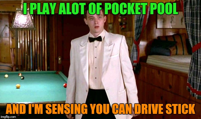 I PLAY ALOT OF POCKET POOL AND I'M SENSING YOU CAN DRIVE STICK | made w/ Imgflip meme maker