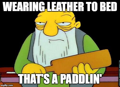 That's a paddlin' Meme | WEARING LEATHER TO BED; THAT'S A PADDLIN' | image tagged in memes,that's a paddlin' | made w/ Imgflip meme maker