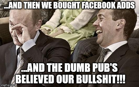 Putin laughing with medvedev | ...AND THEN WE BOUGHT FACEBOOK ADDS; ...AND THE DUMB PUB'S BELIEVED OUR BULLSHIT!!! | image tagged in putin laughing with medvedev | made w/ Imgflip meme maker