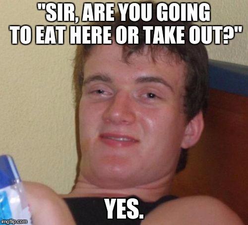 10 Guy Meme | "SIR, ARE YOU GOING TO EAT HERE OR TAKE OUT?"; YES. | image tagged in memes,10 guy | made w/ Imgflip meme maker