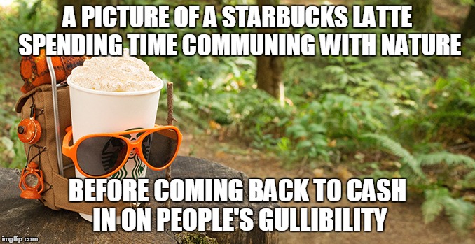 A PICTURE OF A STARBUCKS LATTE SPENDING TIME COMMUNING WITH NATURE BEFORE COMING BACK TO CASH IN ON PEOPLE'S GULLIBILITY | made w/ Imgflip meme maker