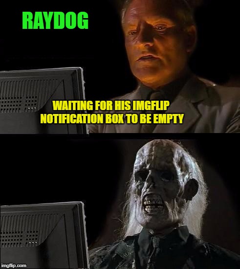 I'll Just Wait Here | RAYDOG; WAITING FOR HIS IMGFLIP NOTIFICATION BOX TO BE EMPTY | image tagged in memes,ill just wait here | made w/ Imgflip meme maker