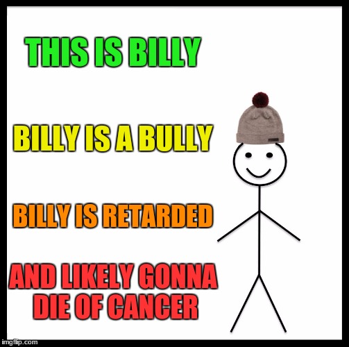 Be Like Bill Meme | THIS IS BILLY; BILLY IS A BULLY; BILLY IS RETARDED; AND LIKELY GONNA DIE OF CANCER | image tagged in memes,be like bill | made w/ Imgflip meme maker