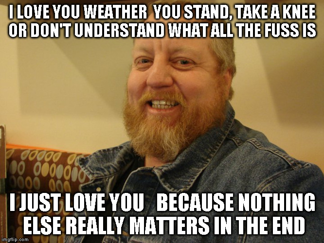 jay man | I LOVE YOU WEATHER  YOU STAND, TAKE A KNEE OR DON'T UNDERSTAND WHAT ALL THE FUSS IS; I JUST LOVE YOU   BECAUSE NOTHING ELSE REALLY MATTERS IN THE END | image tagged in jay man | made w/ Imgflip meme maker
