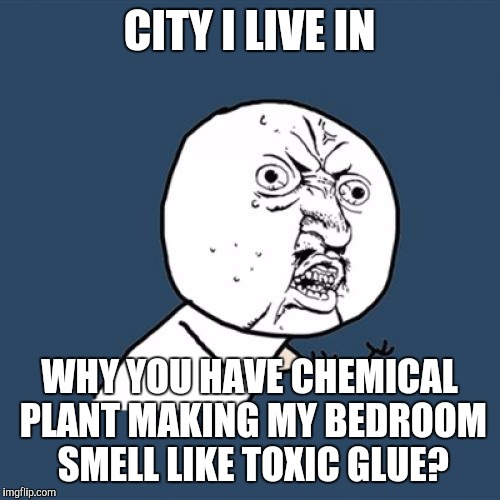 I WAS WARNED AND I GUESS I GET HIT ONLY ABOUT ONCE A MONTH ON AVG. BUT YECK! :( | CITY I LIVE IN; WHY YOU HAVE CHEMICAL PLANT MAKING MY BEDROOM SMELL LIKE TOXIC GLUE? | image tagged in memes,y u no,chemicals,funny,except it's not funny,stink | made w/ Imgflip meme maker