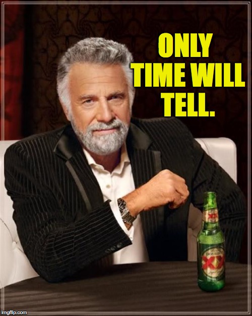 The Most Interesting Man In The World Meme | ONLY TIME WILL TELL. | image tagged in memes,the most interesting man in the world | made w/ Imgflip meme maker