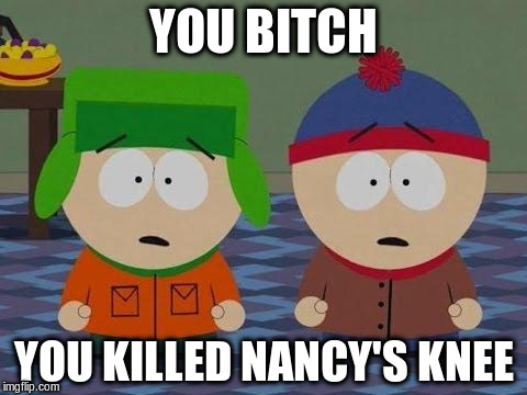 YOU B**CH YOU KILLED NANCY'S KNEE | made w/ Imgflip meme maker