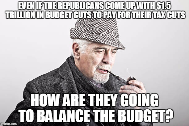EVEN IF THE REPUBLICANS COME UP WITH $1.5 TRILLION IN BUDGET CUTS TO PAY FOR THEIR TAX CUTS; HOW ARE THEY GOING TO BALANCE THE BUDGET? | image tagged in man smoking pipe | made w/ Imgflip meme maker