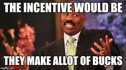 Steve Harvey Meme | THE INCENTIVE WOULD BE THEY MAKE ALLOT OF BUCKS | image tagged in memes,steve harvey | made w/ Imgflip meme maker