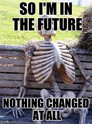 Waiting Skeleton Meme | SO I'M IN THE FUTURE; NOTHING CHANGED AT ALL | image tagged in memes,waiting skeleton | made w/ Imgflip meme maker