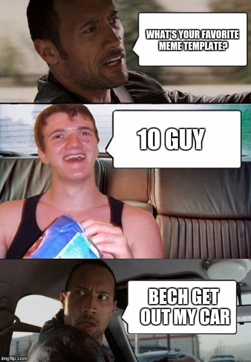 the rock driving 10 guy | WHAT'S YOUR FAVORITE MEME TEMPLATE? 10 GUY; BECH GET OUT MY CAR | image tagged in the rock driving 10 guy | made w/ Imgflip meme maker