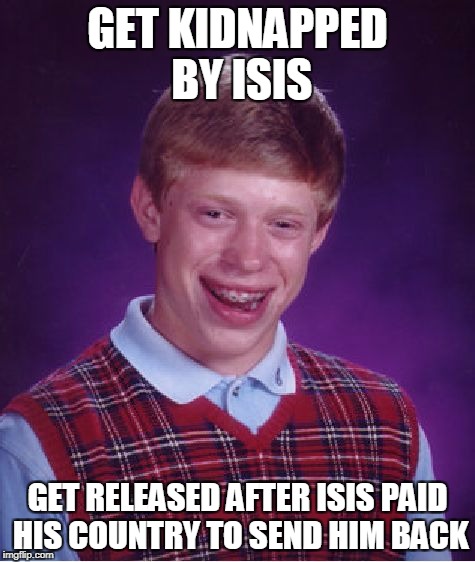 Bad Luck Brian Meme | GET KIDNAPPED BY ISIS; GET RELEASED AFTER ISIS PAID HIS COUNTRY TO SEND HIM BACK | image tagged in memes,bad luck brian | made w/ Imgflip meme maker