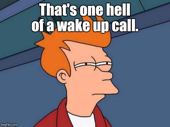 Futurama Fry Meme | That's one hell of a wake up call. | image tagged in memes,futurama fry | made w/ Imgflip meme maker