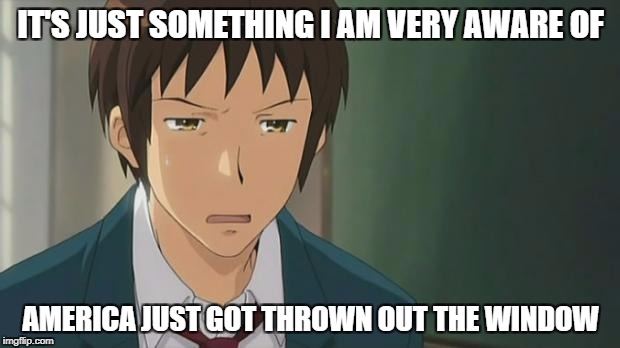 Kyon WTF | IT'S JUST SOMETHING I AM VERY AWARE OF AMERICA JUST GOT THROWN OUT THE WINDOW | image tagged in kyon wtf | made w/ Imgflip meme maker