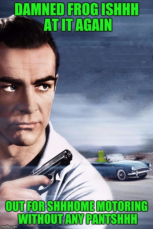 Connery vs Kermit | DAMNED FROG ISHHH AT IT AGAIN OUT FOR SHHHOME MOTORING WITHOUT ANY PANTSHHH | image tagged in connery vs kermit | made w/ Imgflip meme maker