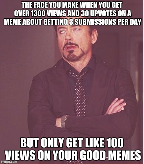 Face You Make Robert Downey Jr Meme | THE FACE YOU MAKE WHEN YOU GET OVER 1300 VIEWS AND 30 UPVOTES ON A MEME ABOUT GETTING 3 SUBMISSIONS PER DAY; BUT ONLY GET LIKE 100 VIEWS ON YOUR GOOD MEMES | image tagged in memes,face you make robert downey jr | made w/ Imgflip meme maker