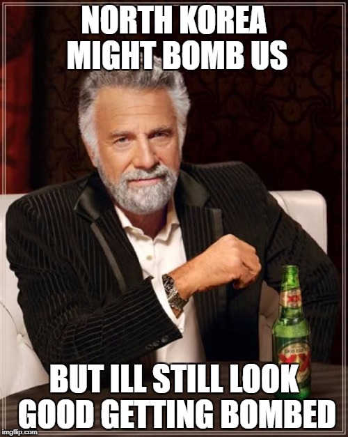 The Most Interesting Man In The World Meme | NORTH KOREA MIGHT BOMB US; BUT ILL STILL LOOK GOOD GETTING BOMBED | image tagged in memes,the most interesting man in the world | made w/ Imgflip meme maker