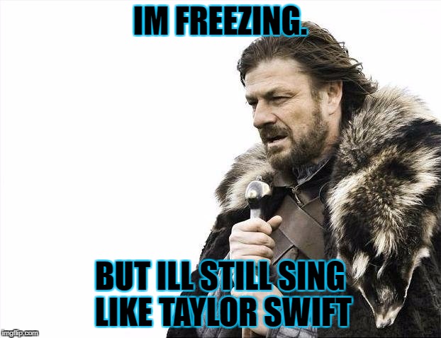 Brace Yourselves X is Coming | IM FREEZING. BUT ILL STILL SING LIKE TAYLOR SWIFT | image tagged in memes,brace yourselves x is coming | made w/ Imgflip meme maker