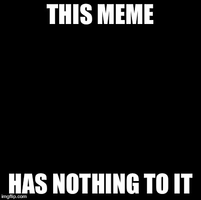 Blank | THIS MEME; HAS NOTHING TO IT | image tagged in blank,memes | made w/ Imgflip meme maker