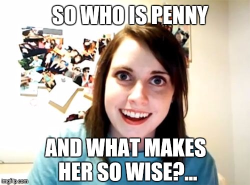 Overly Attached Girlfriend | SO WHO IS PENNY; AND WHAT MAKES HER SO WISE?... | image tagged in memes,overly attached girlfriend,pennywise,pennywise in sewer,jbmemegeek | made w/ Imgflip meme maker