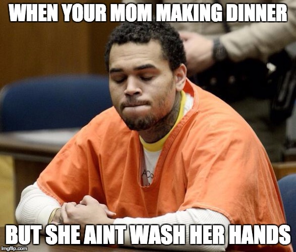 Chris Brown | WHEN YOUR MOM MAKING DINNER; BUT SHE AINT WASH HER HANDS | image tagged in chris brown | made w/ Imgflip meme maker