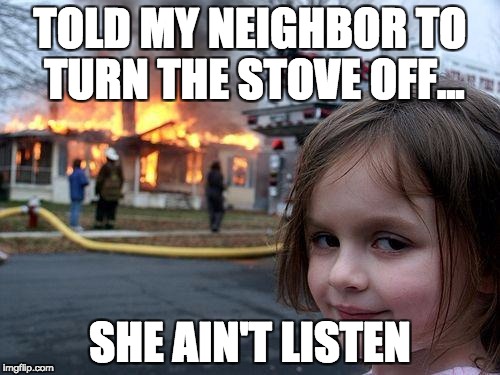 Disaster Girl | TOLD MY NEIGHBOR TO TURN THE STOVE OFF... SHE AIN'T LISTEN | image tagged in memes,disaster girl | made w/ Imgflip meme maker