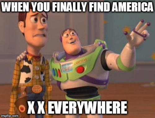 X, X Everywhere | WHEN YOU FINALLY FIND AMERICA; X X EVERYWHERE | image tagged in memes,x x everywhere | made w/ Imgflip meme maker
