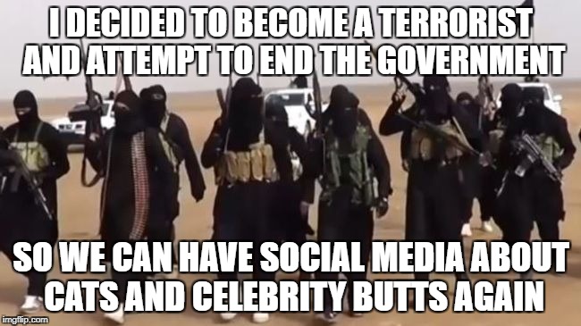 There's only so much a man can take | I DECIDED TO BECOME A TERRORIST AND ATTEMPT TO END THE GOVERNMENT; SO WE CAN HAVE SOCIAL MEDIA ABOUT CATS AND CELEBRITY BUTTS AGAIN | image tagged in social media,government,terrorist joke,drastic times | made w/ Imgflip meme maker