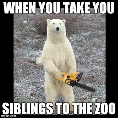Chainsaw Bear Meme | WHEN YOU TAKE YOU; SIBLINGS TO THE ZOO | image tagged in memes,chainsaw bear | made w/ Imgflip meme maker