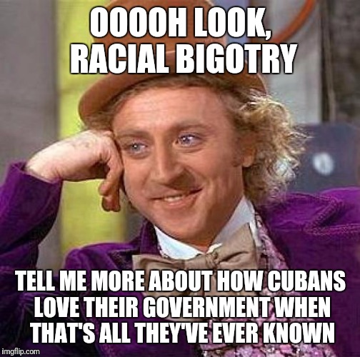 OOOOH LOOK, RACIAL BIGOTRY TELL ME MORE ABOUT HOW CUBANS LOVE THEIR GOVERNMENT WHEN THAT'S ALL THEY'VE EVER KNOWN | image tagged in memes,creepy condescending wonka | made w/ Imgflip meme maker