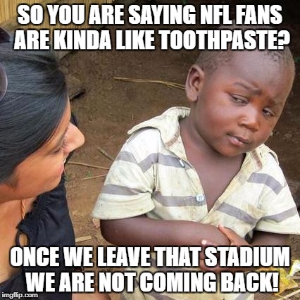 Third World Skeptical Kid Meme | SO YOU ARE SAYING NFL FANS ARE KINDA LIKE TOOTHPASTE? ONCE WE LEAVE THAT STADIUM WE ARE NOT COMING BACK! | image tagged in memes,third world skeptical kid | made w/ Imgflip meme maker