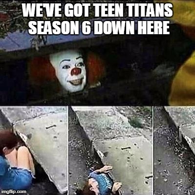 IT Clown Season 6 | WE'VE GOT TEEN TITANS SEASON 6 DOWN HERE | image tagged in it clown sewers,teen titans | made w/ Imgflip meme maker