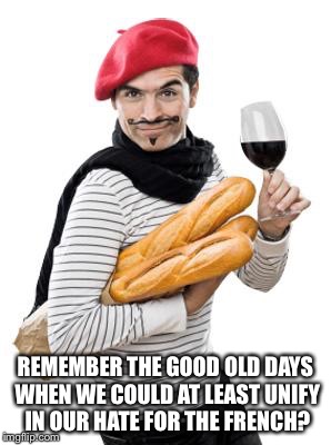 scumbag french | REMEMBER THE GOOD OLD DAYS WHEN WE COULD AT LEAST UNIFY IN OUR HATE FOR THE FRENCH? | image tagged in scumbag french | made w/ Imgflip meme maker