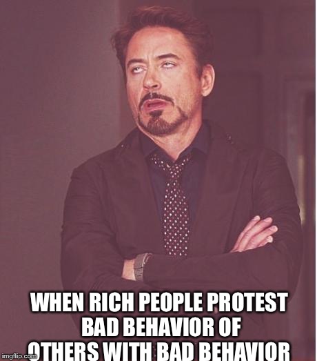 Face You Make Robert Downey Jr Meme | WHEN RICH PEOPLE PROTEST BAD BEHAVIOR OF OTHERS WITH BAD BEHAVIOR | image tagged in memes,face you make robert downey jr | made w/ Imgflip meme maker