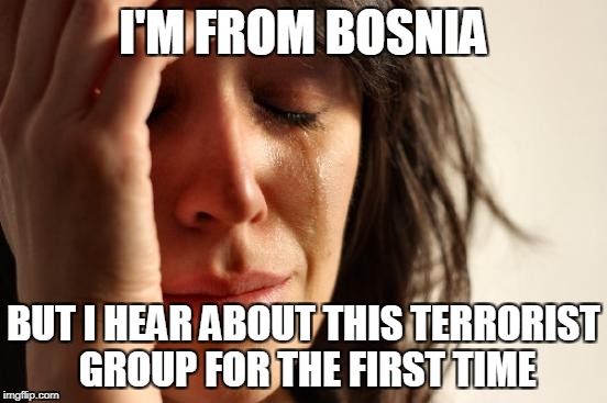 First World Problems Meme | I'M FROM BOSNIA BUT I HEAR ABOUT THIS TERRORIST GROUP FOR THE FIRST TIME | image tagged in memes,first world problems | made w/ Imgflip meme maker