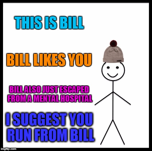 Be Like Bill Meme | THIS IS BILL; BILL LIKES YOU; BILL ALSO JUST ESCAPED FROM A MENTAL HOSPITAL; I SUGGEST YOU RUN FROM BILL | image tagged in memes,be like bill | made w/ Imgflip meme maker