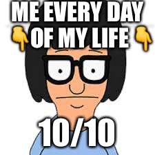 ME EVERY DAY 👇OF MY LIFE👇; 10/10 | image tagged in funny,truth | made w/ Imgflip meme maker