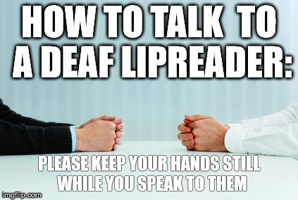still hands | HOW TO TALK 
TO A DEAF LIPREADER:; PLEASE KEEP YOUR HANDS STILL  WHILE YOU SPEAK TO THEM | image tagged in still hands | made w/ Imgflip meme maker