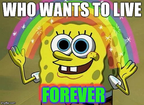 What An Imagination Spongebob | WHO WANTS TO LIVE; FOREVER; FOREVER | image tagged in memes,imagination spongebob,forever | made w/ Imgflip meme maker