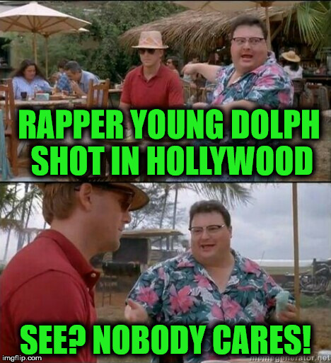 No one cares | RAPPER YOUNG DOLPH SHOT IN HOLLYWOOD; SEE? NOBODY CARES! | image tagged in no one cares,rappershot,hollywood,dead,youngdolph | made w/ Imgflip meme maker