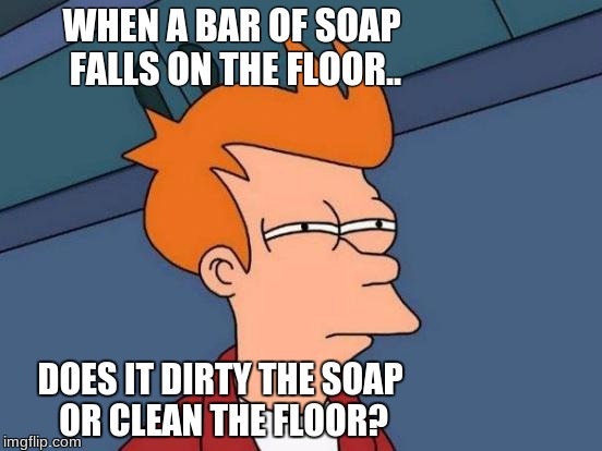 Futurama Fry | WHEN A BAR OF SOAP FALLS ON THE FLOOR.. DOES IT DIRTY THE SOAP OR CLEAN THE FLOOR? | image tagged in memes,futurama fry | made w/ Imgflip meme maker