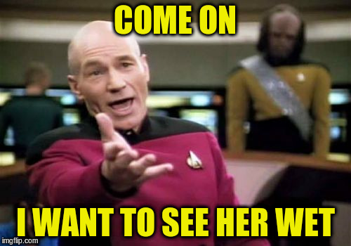 Picard Wtf Meme | COME ON I WANT TO SEE HER WET | image tagged in memes,picard wtf | made w/ Imgflip meme maker