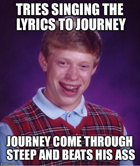 Bad Luck Brian Meme | TRIES SINGING THE LYRICS TO JOURNEY JOURNEY COME THROUGH STEEP AND BEATS HIS ASS | image tagged in memes,bad luck brian | made w/ Imgflip meme maker