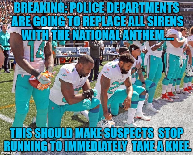 Miami Dolphins Kneeling | BREAKING: POLICE DEPARTMENTS ARE GOING TO REPLACE ALL SIRENS WITH THE NATIONAL ANTHEM.... THIS SHOULD MAKE SUSPECTS  STOP RUNNING TO IMMEDIATELY  TAKE A KNEE. | image tagged in kneeling,football,funny,funny memes,memes | made w/ Imgflip meme maker