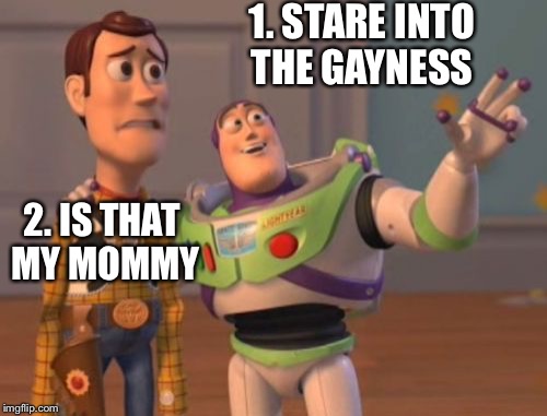X, X Everywhere Meme | 1. STARE INTO THE GAYNESS; 2. IS THAT MY MOMMY | image tagged in memes,x x everywhere | made w/ Imgflip meme maker
