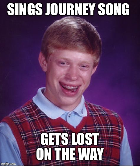 Bad Luck Brian Meme | SINGS JOURNEY SONG GETS LOST ON THE WAY | image tagged in memes,bad luck brian | made w/ Imgflip meme maker