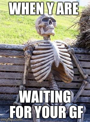 Waiting Skeleton Meme | WHEN Y ARE; WAITING FOR YOUR GF | image tagged in memes,waiting skeleton | made w/ Imgflip meme maker